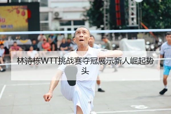 林诗栋WTT挑战赛夺冠展示新人崛起势头